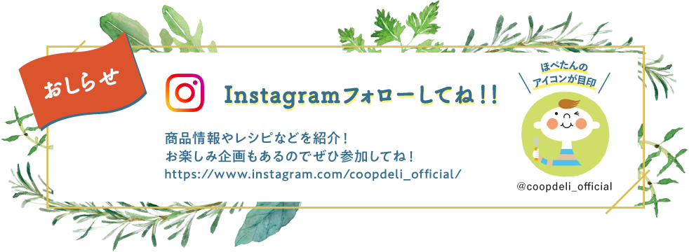 【おしらせ】Instagramフォローしてね！　商品情報やレシピなどを紹介！　お楽しみ企画もあるのでぜひ参加してね！　ほぺたんのアイコンが目印　＠coopdeli_official