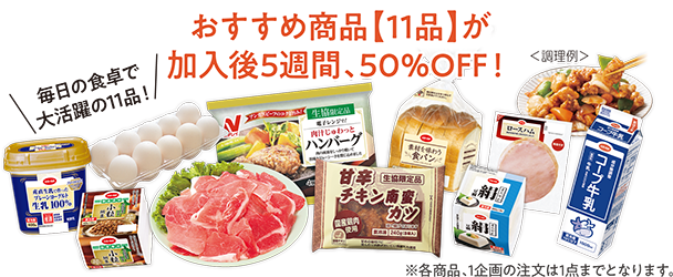 毎日の食卓で大活躍の11品！　おすすめ商品【11品】が加入後5週間、50％OFF！　※各商品、1企画の注文は1点までとなります。