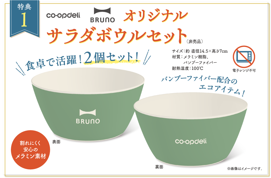 【特典1】コープデリ　BRUNO　オリジナルサラダボウルセット（非売品）　食卓で活躍！2個セット！　割れにくく安心のメラミン素材　バンブーファイバー配合のエコアイテム！　サイズ：約直径14.5×高さ7cm　材質：メラミン樹脂、バンブーファイバー　耐熱温度：100℃　※画像はイメージです。