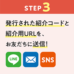 【ステップ3】発行された紹介コードと紹介用URLを、お友だちに送信！