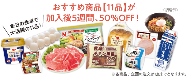 毎日の食卓で大活躍の11品！　おすすめ商品【11品】が加入後5週間、50％OFF！　※各商品、1企画の注文は1点までとなります。