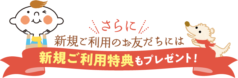 さらに　新規ご利用のお友だちには新規ご利用特典もプレゼント！