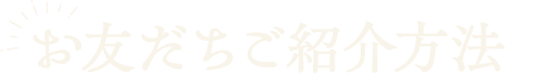 お友だちご紹介方法