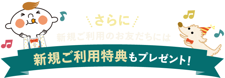 さらに新規ご利用のお友だちには新規ご利用特典もプレゼント！