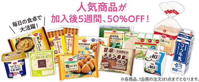 人気商品が加入後5週間、50％OFF！　毎日の食卓で大活躍！　※各商品、1企画の注文は1点までとなります。