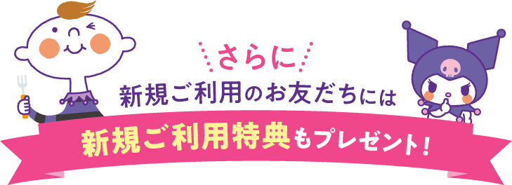 さらに！新規ご利用のお友だちには新規ご利用特典もプレゼント！