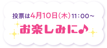 投票は4月10日（木）11時〜　お楽しみに♪