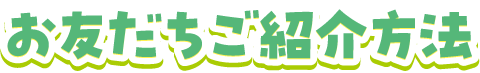 お友だちご紹介方法