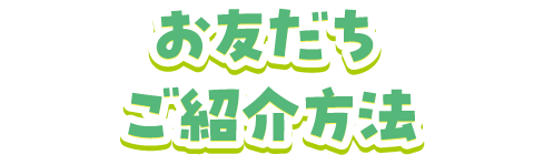 お友だちご紹介方法