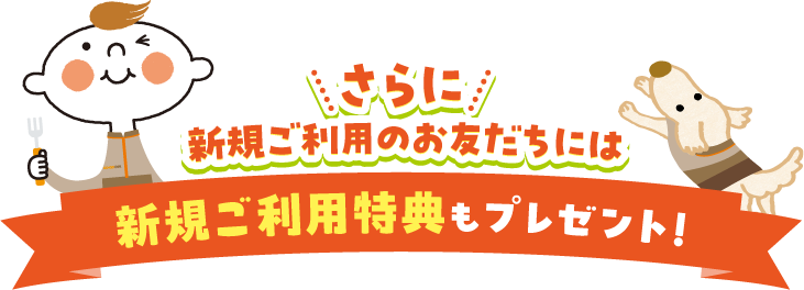 さらに！新規ご利用のお友だちには新規ご利用特典もプレゼント！