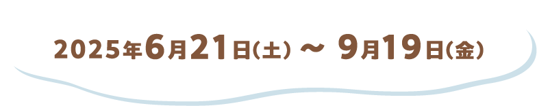 2025年6月21日（土）〜9月19日（金）