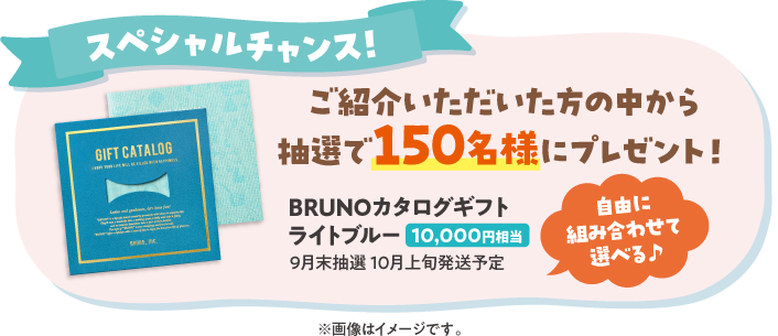 【スペシャルチャンス！】ご紹介いただいた方の中から抽選で150名様にプレゼント　自由に組み合わせて選べる♪「BRUNOカタログギフト　ライトブルー」10,000円相当　9月末抽選10月上旬発送予定　※画像はイメージです。