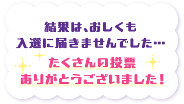 結果は、おしくも入選に届きませんでした…　たくさんの投票ありがとうございました！