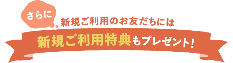 さらに新規ご利用のお友だちには新規ご利用特典もプレゼント！