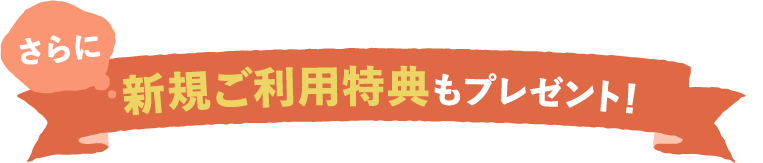 さらに新規ご利用特典もプレゼント！