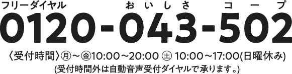 0120-043-502　受付時間：月～金10～20時　土10～17時　日曜休み　受付時間外は自動音声受付ダイヤルで承ります。