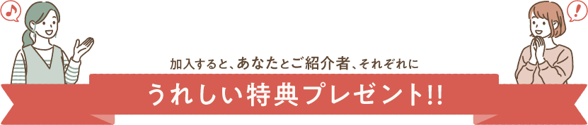 加入すると、あなたとご紹介者、それぞれに　うれしい特典プレゼント！