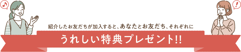 紹介したお友だちが加入すると、あなたとお友だち、それぞれに　うれしい特典プレゼント！