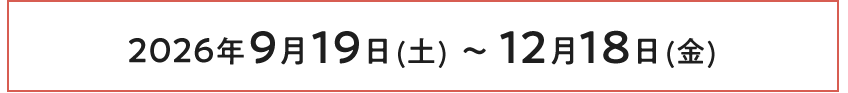 2026年9月19日（土）〜12月18日（金）
