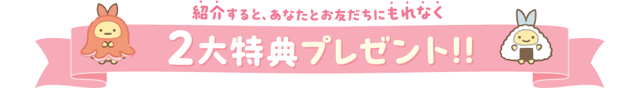 加入すると、あなたとご紹介者にもれなく2大特典プレゼント！