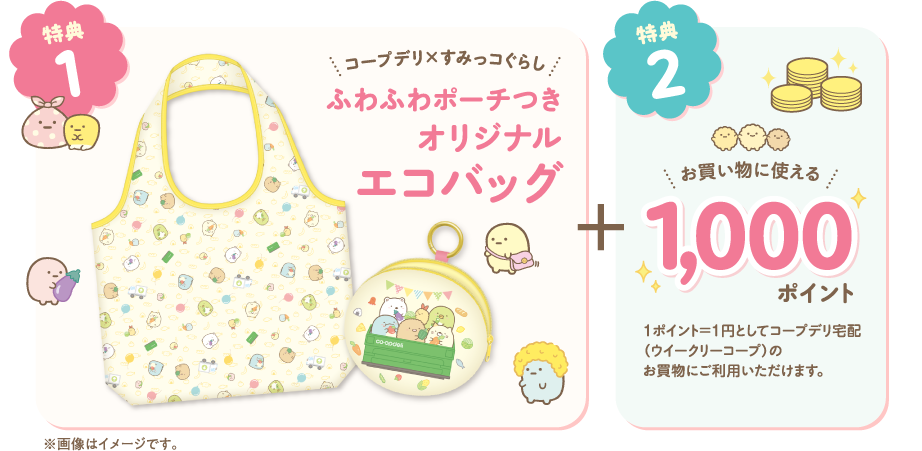 【特典1】コープデリ×すみっコぐらし　ふわふわポーチつき　オリジナルエコバッグ　【特典2】お買い物に使える1000ポイント　1ポイント＝1円としてコープデリ宅配（ウイークリーコープ）のお買物にご利用いただけます。　※画像はイメージです。