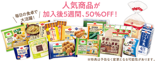 人気商品が加入後5週間、50％OFF！　毎日の食卓で大活躍！　※特典は予告なる変更となる可能性があります。