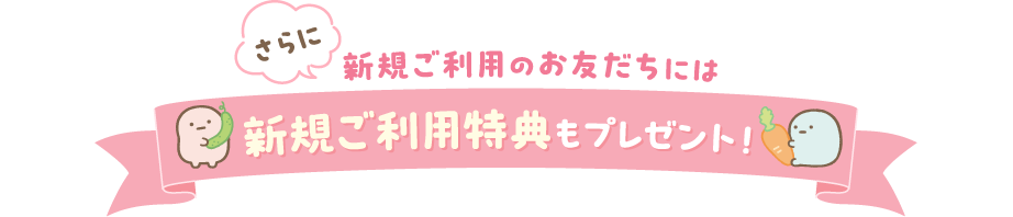 さらに新規ご利用のお友だちには新規ご利用特典もプレゼント！