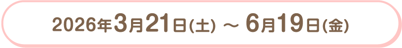 2026年3月21日（土）〜6月19日（金）