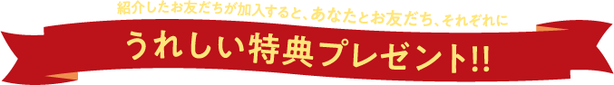 紹介したお友だちが加入すると、あなたとお友だち、それぞれに　うれしい特典プレゼント！