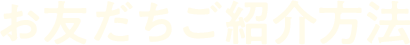 お友だちご紹介方法