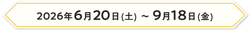 2026年6月20日（土）〜9月18日（金）