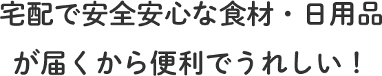 宅配で安全安心な食材・日用品が届くから便利でうれしい！