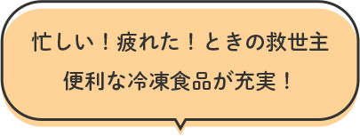 忙しい！疲れた！ときの救世主便利な冷凍食品が充実！