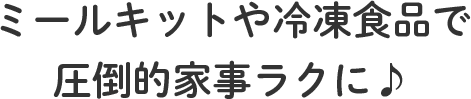 ミールキットや冷凍食品で圧倒的家事ラクに♪