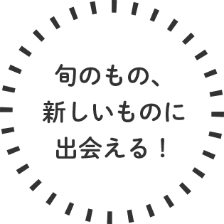 旬のもの、新しいものに出会える！