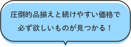 圧倒的品揃えと続けやすい価格で必ず欲しいものが見つかる！
