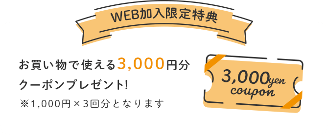 WEB加入限定特典 お買い物で使える3,000円クーポンプレゼント!※1,000円×3回分となります