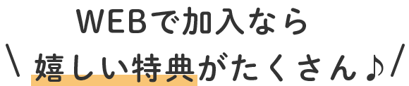 WEBで加入なら嬉しい特典がたくさん♪