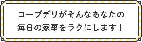 コープデリがそんなあなたの毎日の家事をラクにします！
