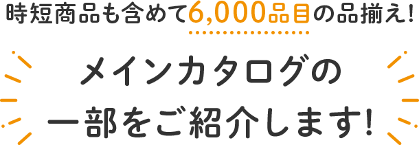 時短商品も含めて6,000品目の品揃え! メインカタログの一部をご紹介します!