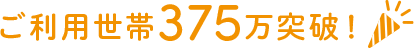 ご利用世帯375万突破！