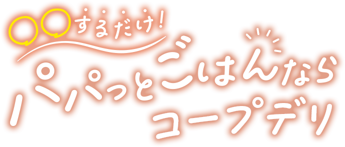 ○○するだけ!パパッとごはんならコープデリ