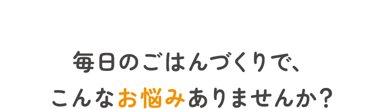 毎日のご飯作りでこんなお悩みありませんか?