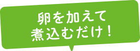 卵を加えて煮込むだけ！