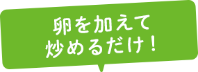 卵を加えて炒めるだけ!