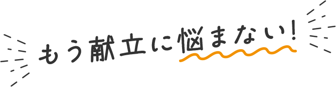 もう献立に悩まない!