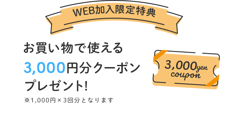 WEB加入限定特典 お買い物で使える3,000円クーポンプレゼント!※1,000円×3回分となります