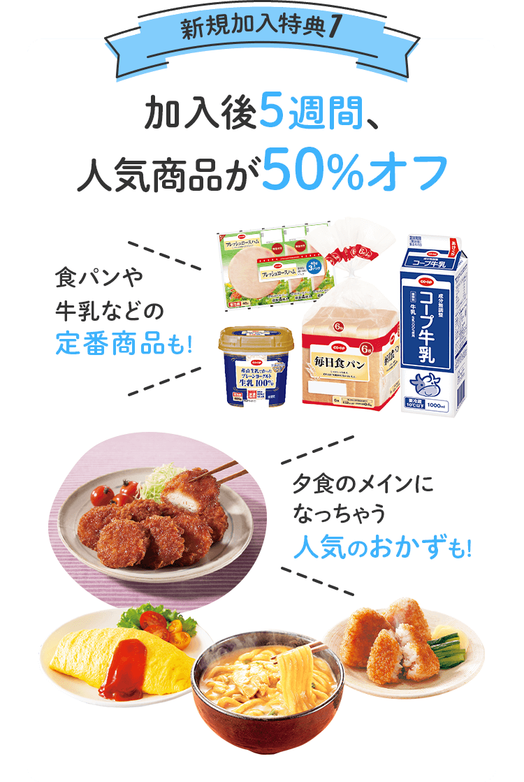 新規加入特典1 加入後5週間、人気商品が50%オフ ハムや牛乳などの定番商品も!夕食のメインになっちゃう人気おかずも!