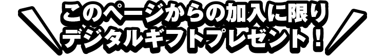 このページからの加入に限りデジタルギフトプレゼント！