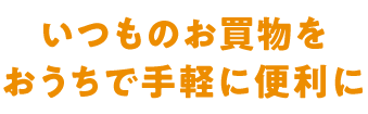 いつものお買物をおうちで手軽に便利に